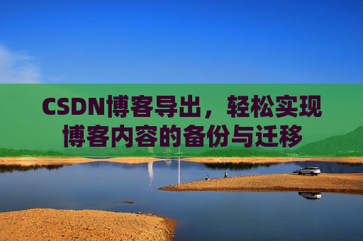 CSDN博客导出，轻松实现博客内容的备份与迁移